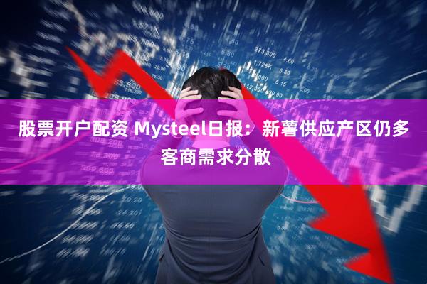 股票开户配资 Mysteel日报：新薯供应产区仍多 客商需求分散