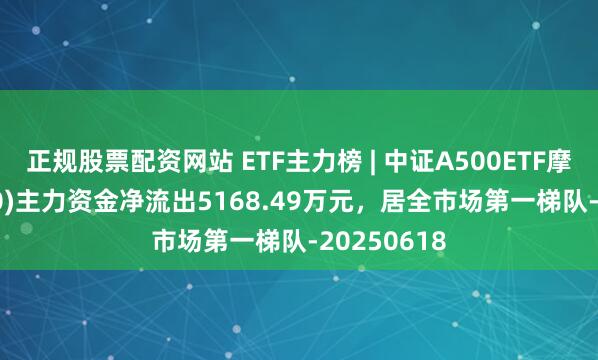 正规股票配资网站 ETF主力榜 | 中证A500ETF摩根(560530)主力资金净流出5168.49万元，居全市场第一梯队-20250618