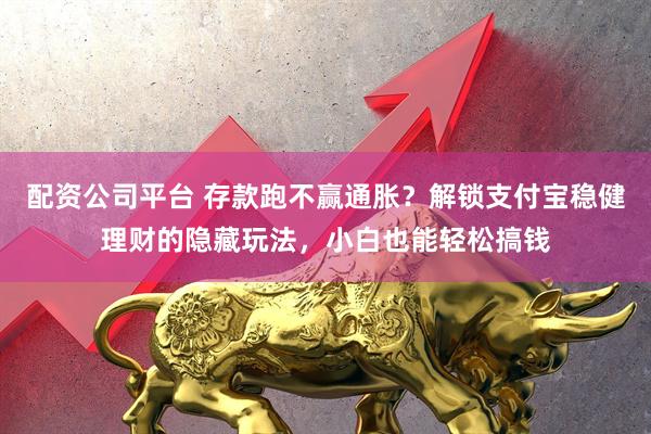 配资公司平台 存款跑不赢通胀？解锁支付宝稳健理财的隐藏玩法，小白也能轻松搞钱
