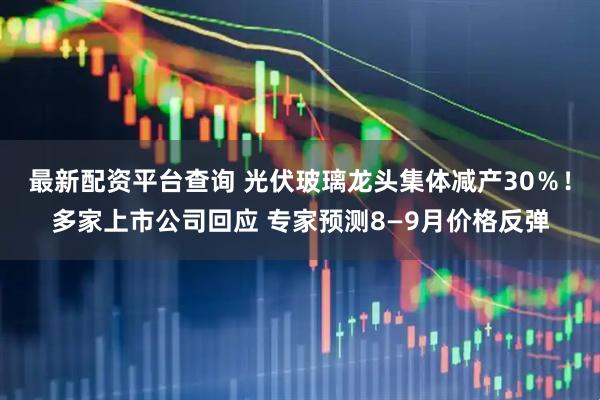 最新配资平台查询 光伏玻璃龙头集体减产30％！多家上市公司回应 专家预测8—9月价格反弹