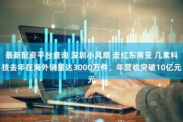 最新配资平台查询 深圳小风扇 走红东南亚 几素科技去年在海外销量达3000万件，年营收突破10亿元