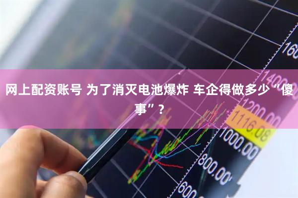 网上配资账号 为了消灭电池爆炸 车企得做多少“傻事”？