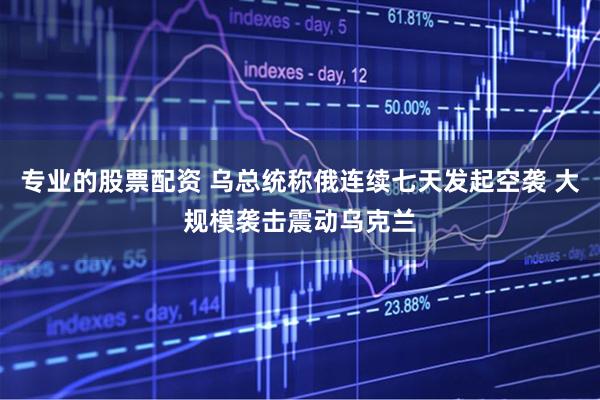 专业的股票配资 乌总统称俄连续七天发起空袭 大规模袭击震动乌克兰