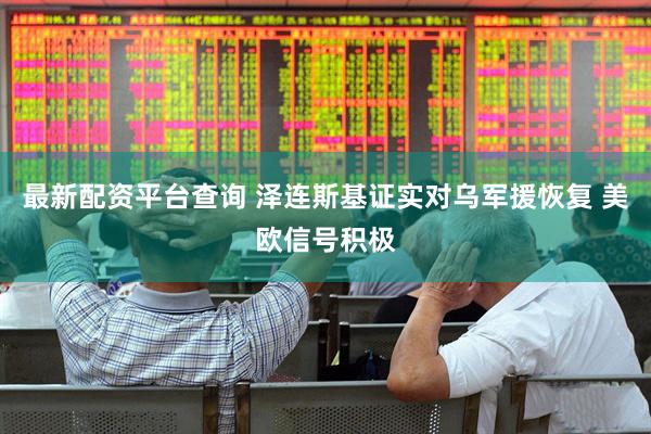 最新配资平台查询 泽连斯基证实对乌军援恢复 美欧信号积极