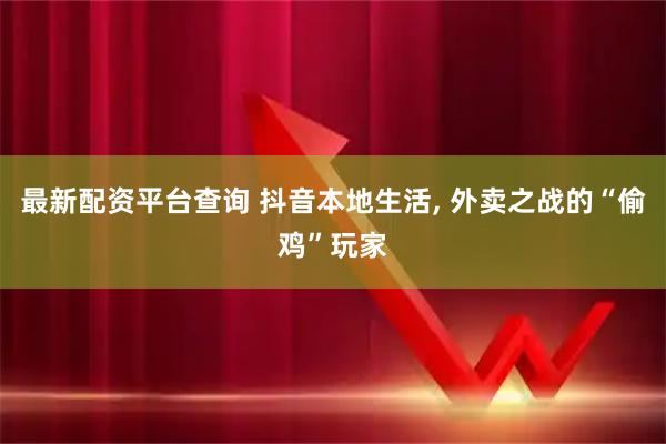 最新配资平台查询 抖音本地生活, 外卖之战的“偷鸡”玩家