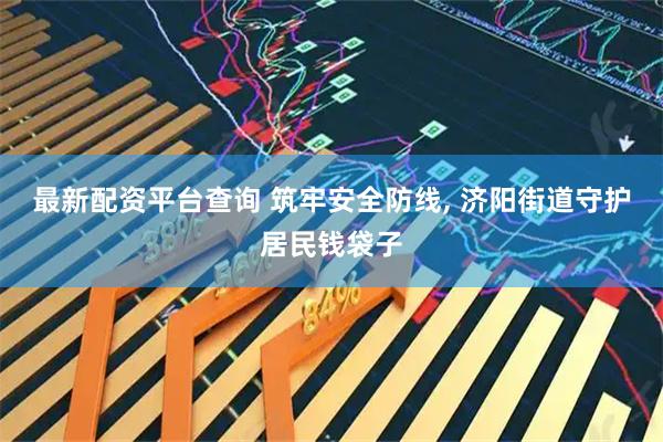 最新配资平台查询 筑牢安全防线, 济阳街道守护居民钱袋子