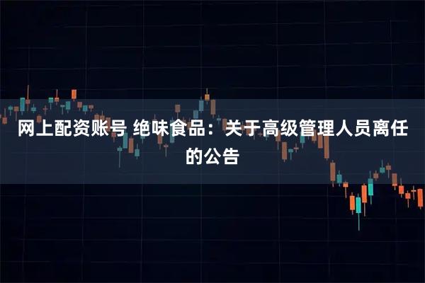 网上配资账号 绝味食品：关于高级管理人员离任的公告