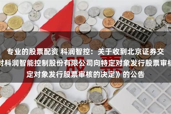专业的股票配资 科润智控：关于收到北京证券交易所《关于终止对科润智能控制股份有限公司向特定对象发行股票审核的决定》的公告