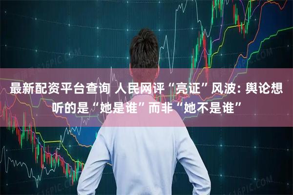 最新配资平台查询 人民网评“亮证”风波: 舆论想听的是“她是谁”而非“她不是谁”