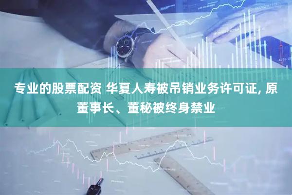 专业的股票配资 华夏人寿被吊销业务许可证, 原董事长、董秘被终身禁业