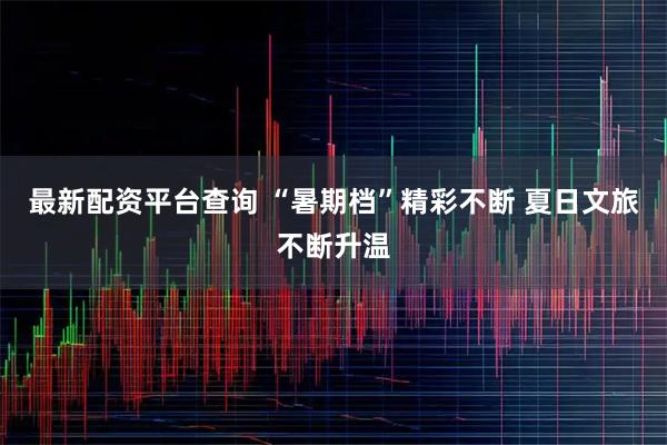 最新配资平台查询 “暑期档”精彩不断 夏日文旅不断升温