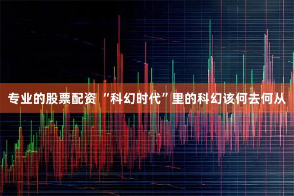 专业的股票配资 “科幻时代”里的科幻该何去何从