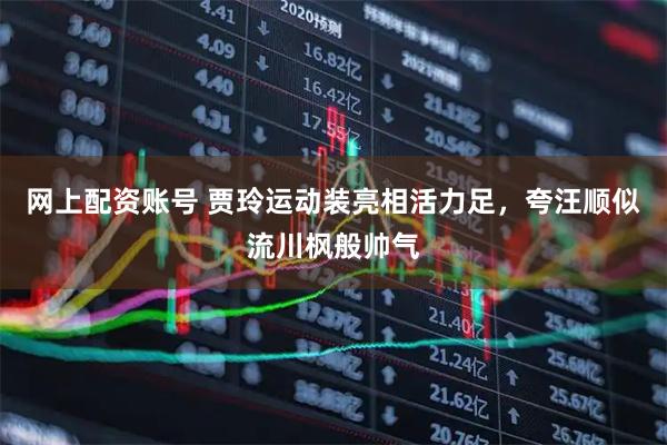 网上配资账号 贾玲运动装亮相活力足，夸汪顺似流川枫般帅气