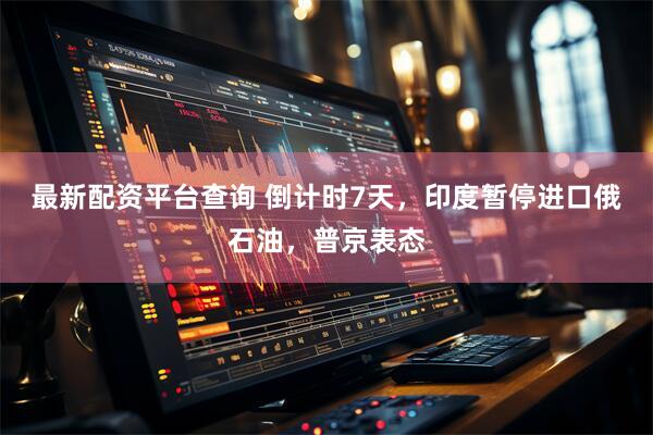 最新配资平台查询 倒计时7天，印度暂停进口俄石油，普京表态