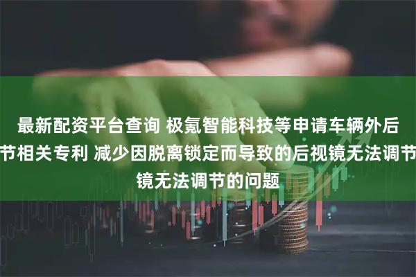 最新配资平台查询 极氪智能科技等申请车辆外后视镜调节相关专利 减少因脱离锁定而导致的后视镜无法调节的问题