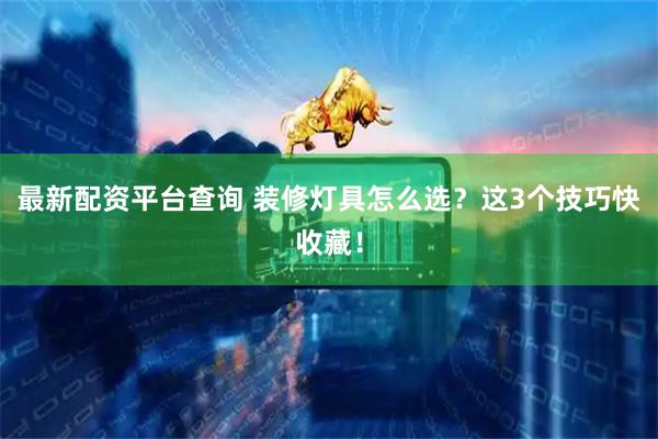 最新配资平台查询 装修灯具怎么选？这3个技巧快收藏！