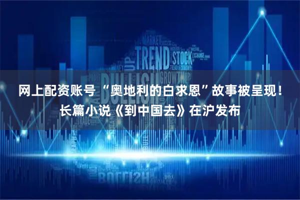 网上配资账号 “奥地利的白求恩”故事被呈现！长篇小说《到中国去》在沪发布