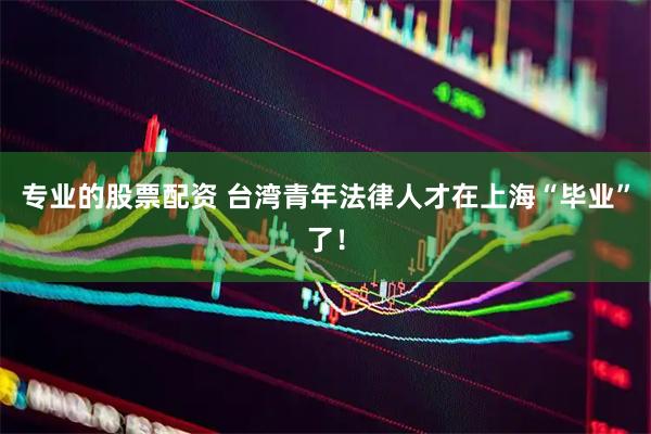 专业的股票配资 台湾青年法律人才在上海“毕业”了！
