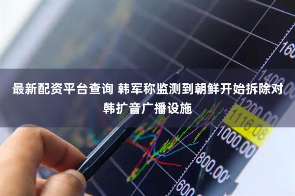 最新配资平台查询 韩军称监测到朝鲜开始拆除对韩扩音广播设施