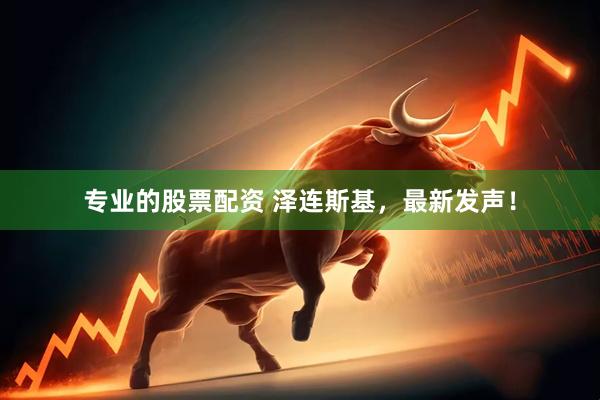 专业的股票配资 泽连斯基，最新发声！