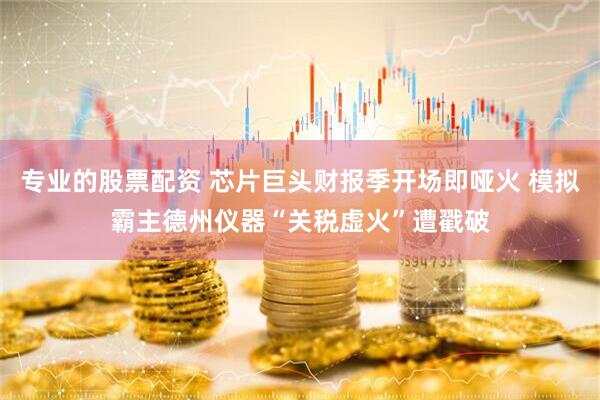 专业的股票配资 芯片巨头财报季开场即哑火 模拟霸主德州仪器“关税虚火”遭戳破