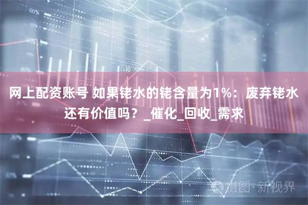 网上配资账号 如果铑水的铑含量为1%：废弃铑水还有价值吗？_催化_回收_需求