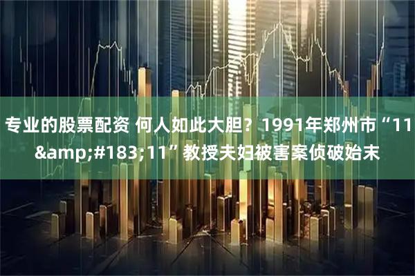 专业的股票配资 何人如此大胆？1991年郑州市“11&#183;11”教授夫妇被害案侦破始末