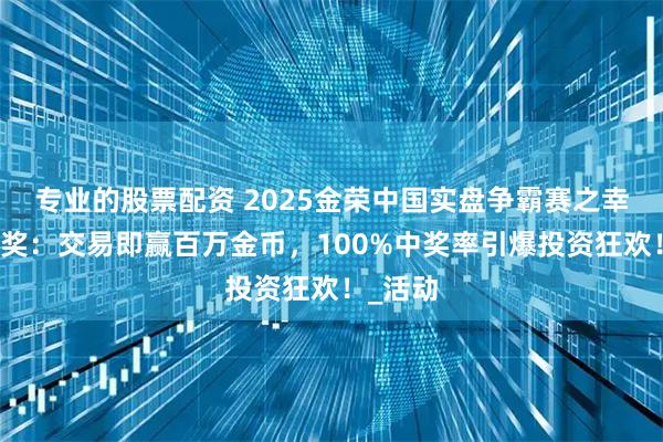 专业的股票配资 2025金荣中国实盘争霸赛之幸运大抽奖：交易即赢百万金币，100%中奖率引爆投资狂欢！_活动