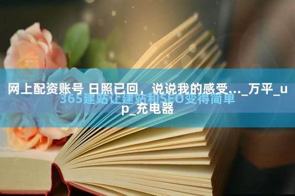 网上配资账号 日照已回，说说我的感受..._万平_up_充电器