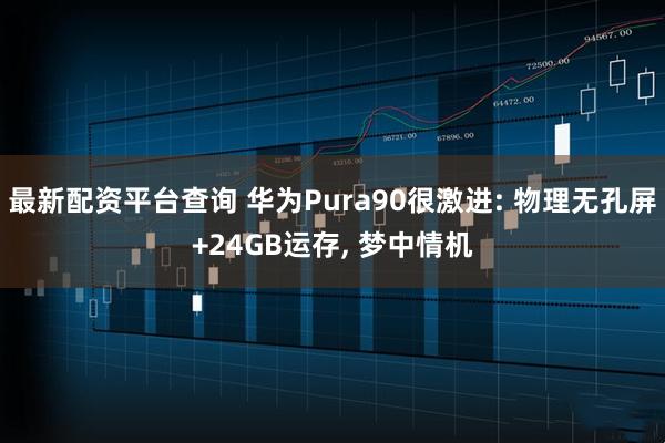 最新配资平台查询 华为Pura90很激进: 物理无孔屏+24GB运存, 梦中情机
