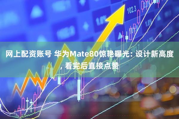 网上配资账号 华为Mate80惊艳曝光: 设计新高度, 看完后直接点赞