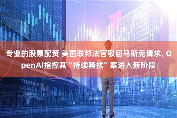 专业的股票配资 美国联邦法官驳回马斯克请求, OpenAI指控其“持续骚扰”案进入新阶段