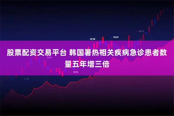 股票配资交易平台 韩国暑热相关疾病急诊患者数量五年增三倍