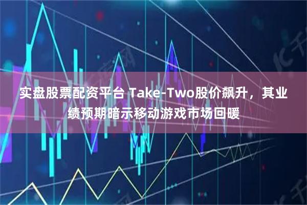 实盘股票配资平台 Take-Two股价飙升，其业绩预期暗示移动游戏市场回暖