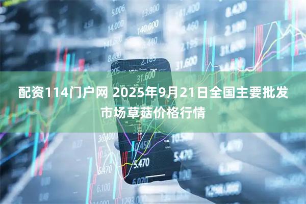配资114门户网 2025年9月21日全国主要批发市场草菇价格行情