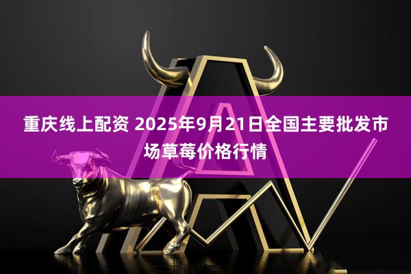 重庆线上配资 2025年9月21日全国主要批发市场草莓价格行情