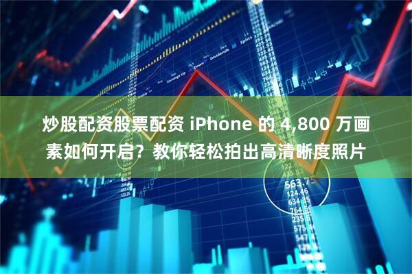 炒股配资股票配资 iPhone 的 4,800 万画素如何开启？教你轻松拍出高清晰度照片