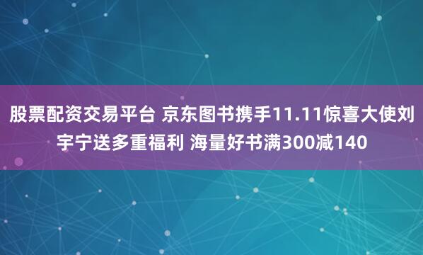 股票配资交易平台 京东图书携手11.11惊喜大使刘宇宁送多重福利 海量好书满300减140