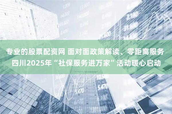 专业的股票配资网 面对面政策解读、零距离服务 四川2025年“社保服务进万家”活动暖心启动