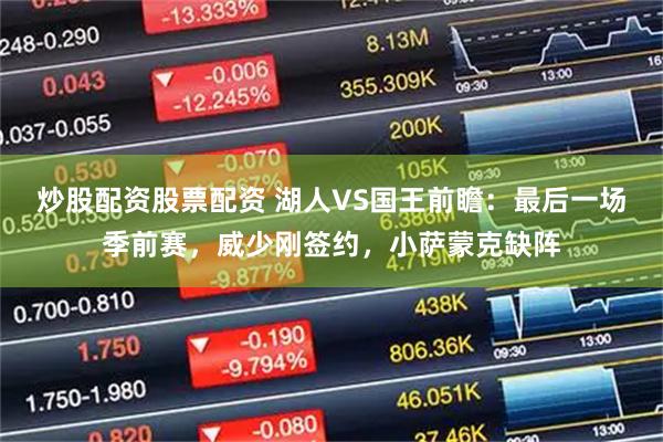 炒股配资股票配资 湖人VS国王前瞻：最后一场季前赛，威少刚签约，小萨蒙克缺阵