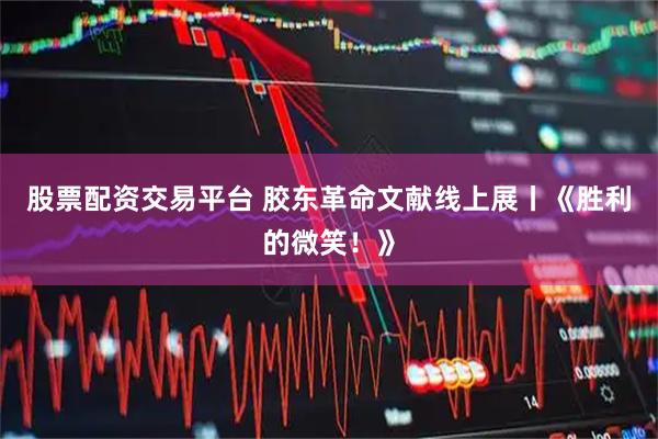 股票配资交易平台 胶东革命文献线上展丨《胜利的微笑！》