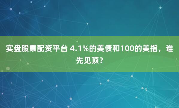 实盘股票配资平台 4.1%的美债和100的美指，谁先见顶？