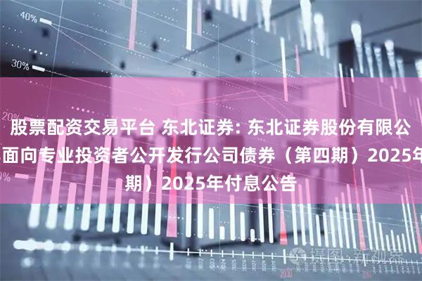 股票配资交易平台 东北证券: 东北证券股份有限公司2024年面向专业投资者公开发行公司债券（第四期）2025年付息公告