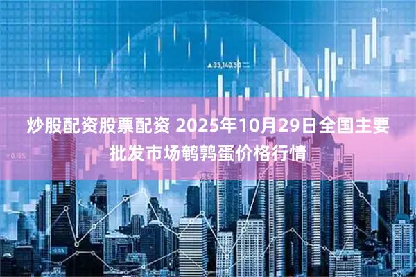 炒股配资股票配资 2025年10月29日全国主要批发市场鹌鹑蛋价格行情