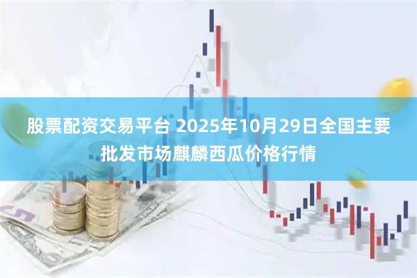 股票配资交易平台 2025年10月29日全国主要批发市场麒麟西瓜价格行情