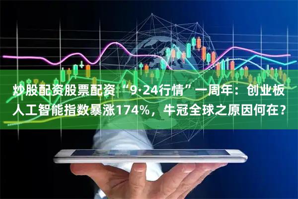 炒股配资股票配资 “9·24行情”一周年：创业板人工智能指数暴涨174%，牛冠全球之原因何在？