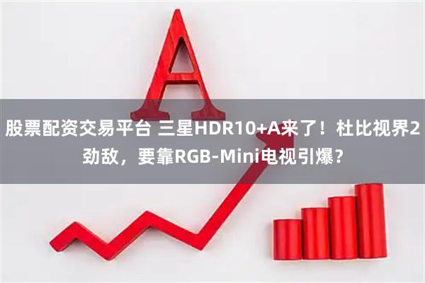 股票配资交易平台 三星HDR10+A来了!杜比视界2劲敌,要靠RGB-Mini电视引爆?