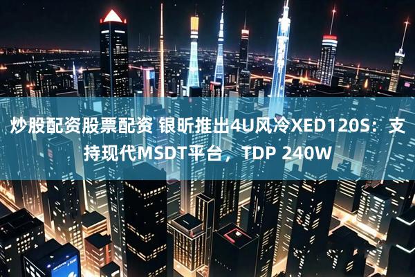 炒股配资股票配资 银昕推出4U风冷XED120S：支持现代MSDT平台，TDP 240W