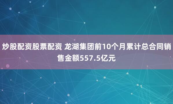炒股配资股票配资 龙湖集团前10个月累计总合同销售金额557.5亿元