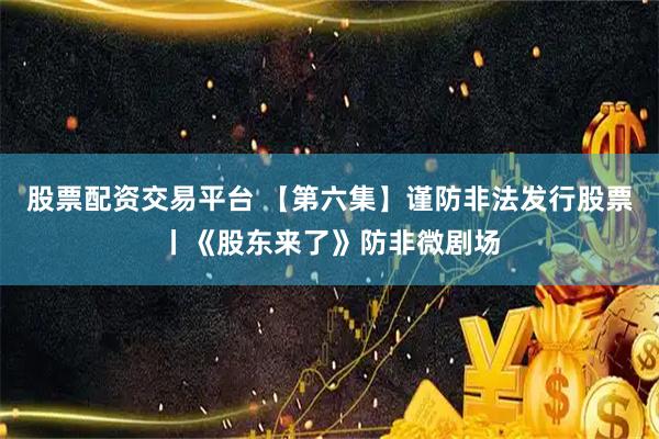 股票配资交易平台 【第六集】谨防非法发行股票丨《股东来了》防非微剧场